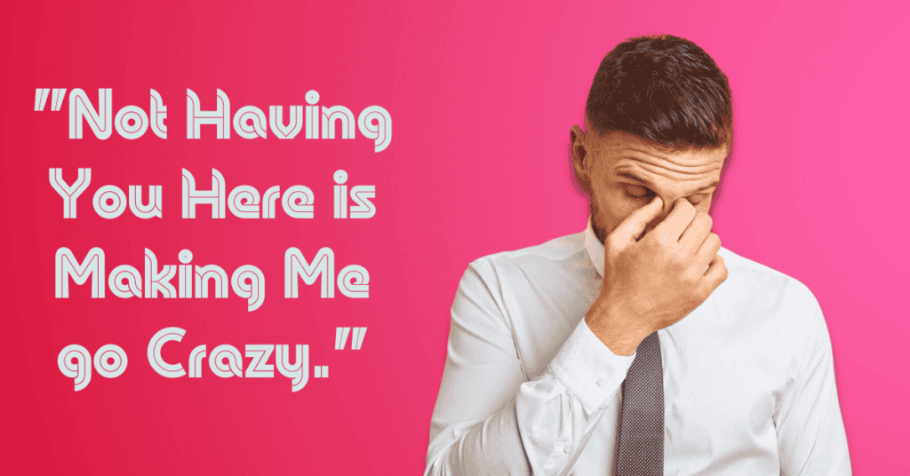 "Not Having You Here is Making Me go Crazy."