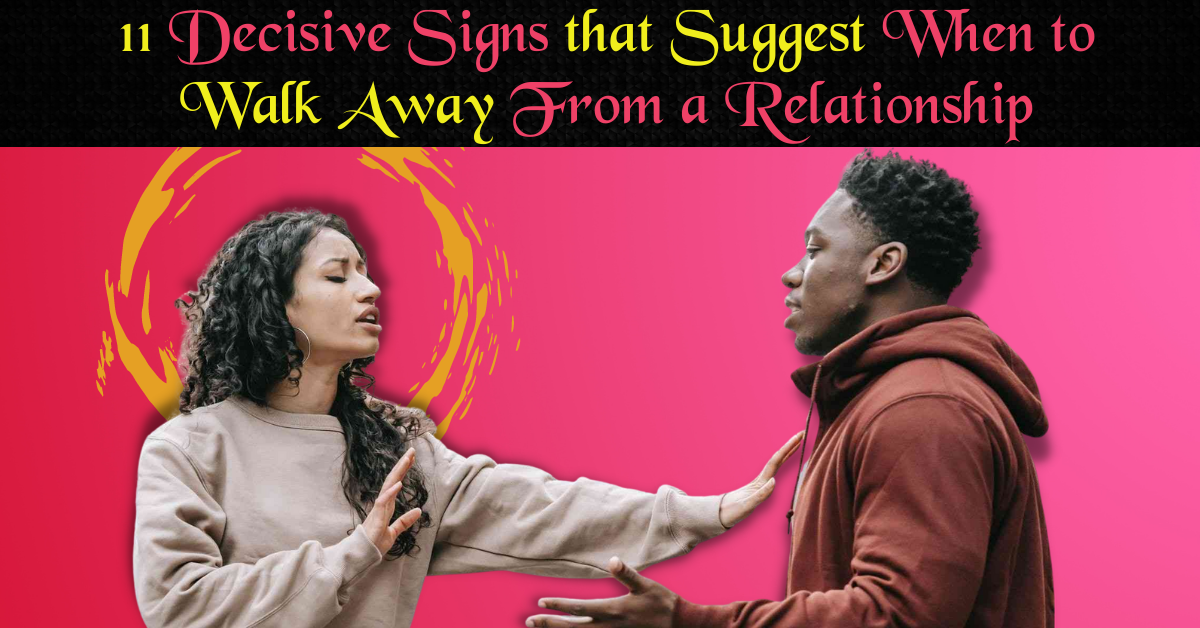 11 Decisive Signs that Suggest When to Walk Away From a Relationship