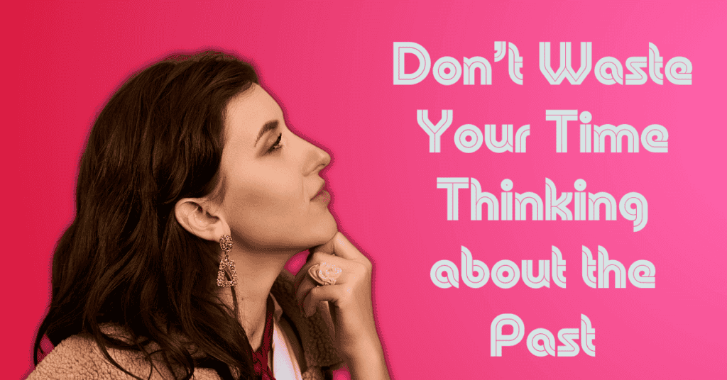 Don’t Waste Your Time Thinking about the Past