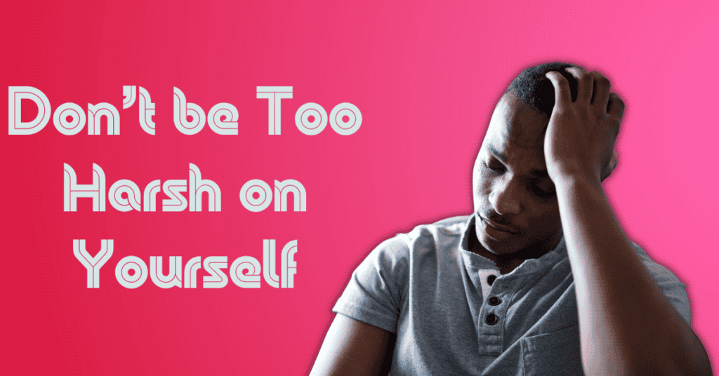Don’t be Too Harsh on Yourself