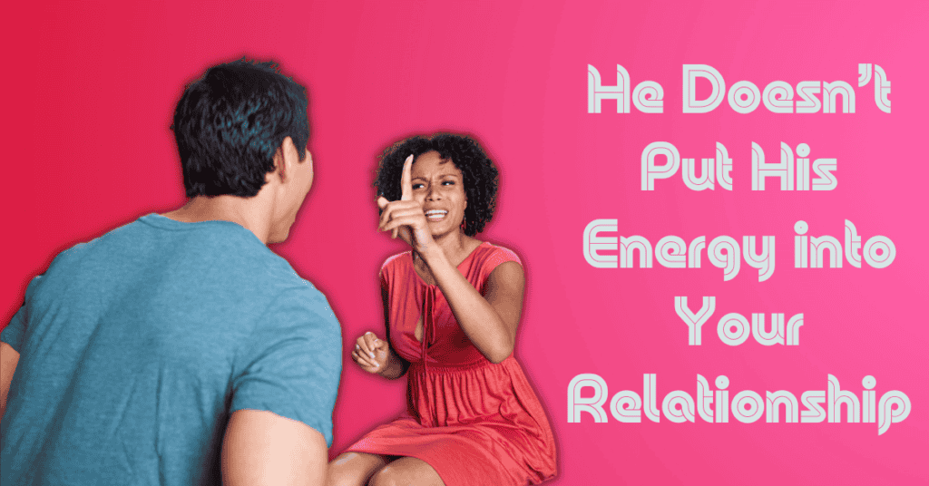 He Doesn’t Put His Energy into Your Relationship