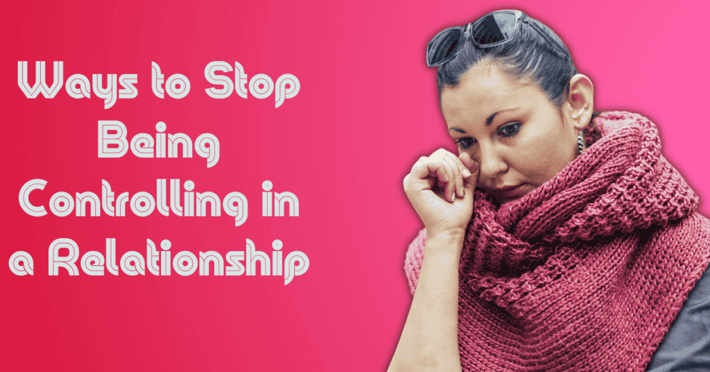 Ways to Stop Being Controlling in a Relationship