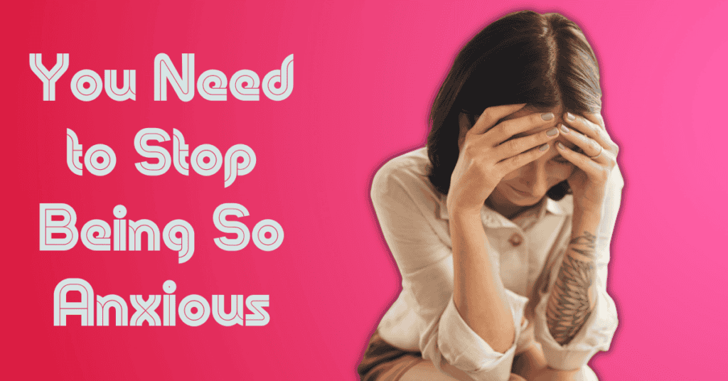 You Need to Stop Being So Anxious
