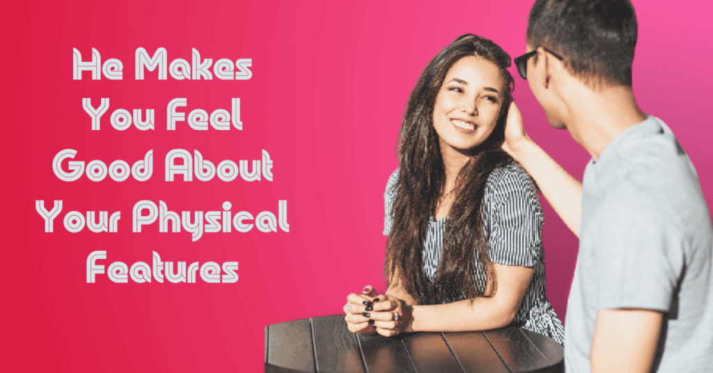 He Makes You Feel Good About Your Physical Features